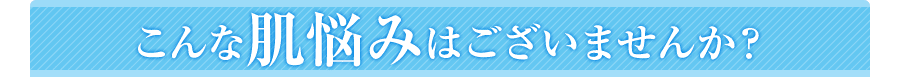 こんな肌悩みはございませんか？