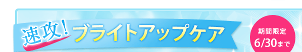 速攻！ブライトアップケア｜期間限定6/30まで