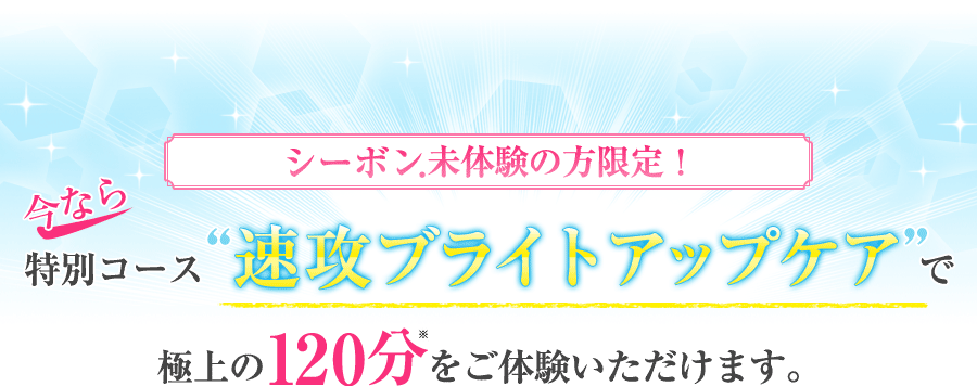 シーボン.未体験の方限定！｜今なら特別コース“速攻ブライトアップケア”で極上の120分をご体験いただけます。