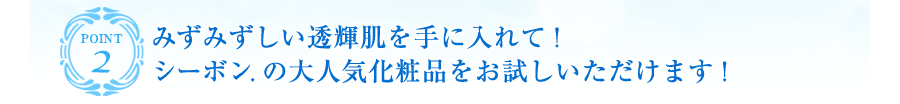 point2｜みずみずしい透輝肌を手に入れて！シーボン.の大人気化粧品をお試しいただけます！
