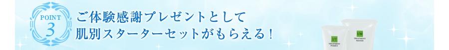 point3｜ご体験感謝プレゼントとして肌別スターターセットがもらえる！