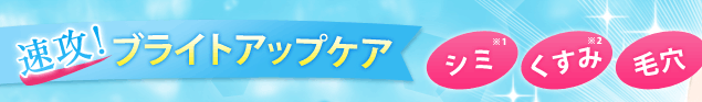 速攻！ブライトアップケア｜シミ※1｜くすみ※2｜毛穴