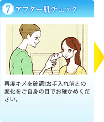 （７）アフター肌チェック｜再度キメを確認!お手入れ前との変化をご自身の目でお確かめください。