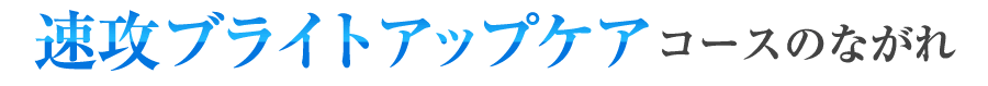 速攻ブライトアップケアコースのながれ