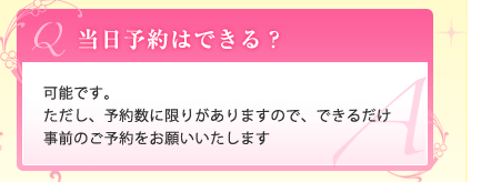 Ｑ.当日予約はできる？｜Ａ.可能です。ただし、予約数に限りがありますので、できるだけ事前のご予約をお願いいたします