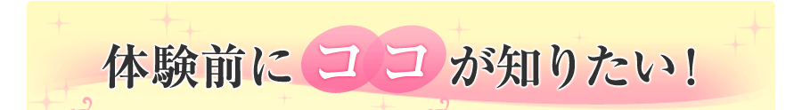 体験前にココが知りたい！