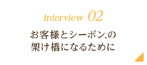 interview 02｜お客様とシーボン.の架け橋になるために