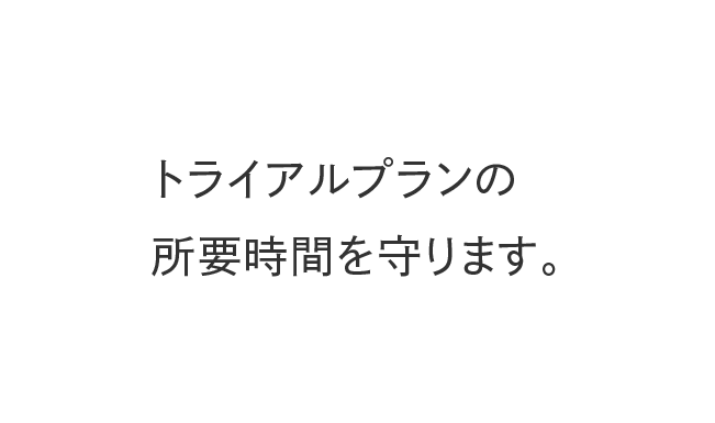 トライアルプランの所要時間を守ります。