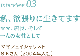 interview 03｜私、欲張りに生きてます｜ママ、店長、そして一人の女性として｜ママフェイシャリスト S.Kさん（入社13年目）