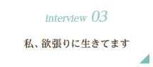 interview 03｜私、欲張りに生きてます