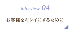 interview 04｜お客様をキレイにするために