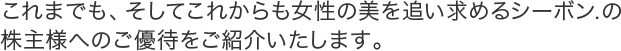 これまでも、そしてこれからも女性の美を追い求めるシーボン.の株主様へのご優待をお知らせいたします。