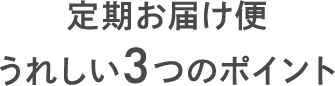 定期お届け便うれしい3つのポイント