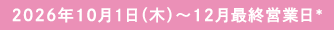 2026年10月1日(木)〜12月最終営業日*